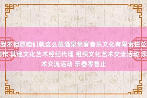 我不但愿咱们就这么截酒泉莱客音乐文化有限责任公司 文艺创作 其他文化艺术经纪代理 组织文化艺术交流活动 乐器零售止