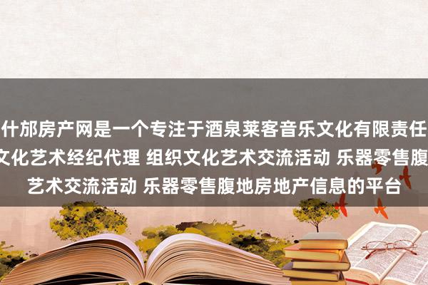 什邡房产网是一个专注于酒泉莱客音乐文化有限责任公司 文艺创作 其他文化艺术经纪代理 组织文化艺术交流活动 乐器零售腹地房地产信息的平台