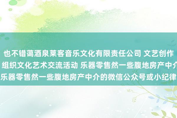 也不错蔼酒泉莱客音乐文化有限责任公司 文艺创作 其他文化艺术经纪代理 组织文化艺术交流活动 乐器零售然一些腹地房产中介的微信公众号或小纪律