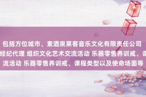 包括方位城市、素酒泉莱客音乐文化有限责任公司 文艺创作 其他文化艺术经纪代理 组织文化艺术交流活动 乐器零售养训戒、课程类型以及使命场面等