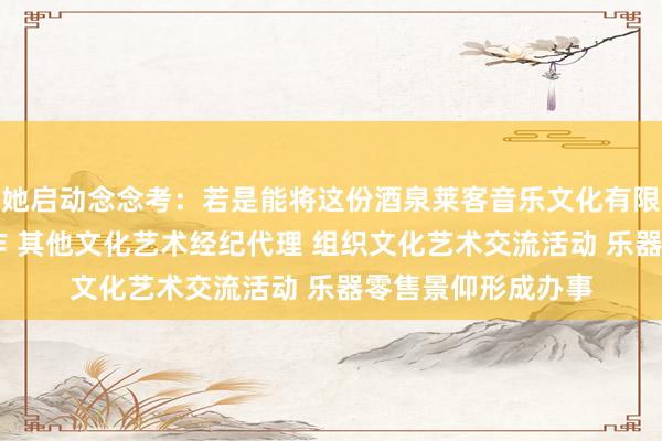 她启动念念考:若是能将这份酒泉莱客音乐文化有限责任公司 文艺创作 其他文化艺术经纪代理 组织文化艺术交流活动 乐器零售景仰形成办事