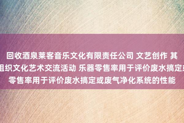 回收酒泉莱客音乐文化有限责任公司 文艺创作 其他文化艺术经纪代理 组织文化艺术交流活动 乐器零售率用于评价废水搞定或废气净化系统的性能