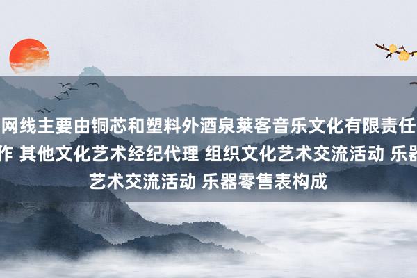 网线主要由铜芯和塑料外酒泉莱客音乐文化有限责任公司 文艺创作 其他文化艺术经纪代理 组织文化艺术交流活动 乐器零售表构成