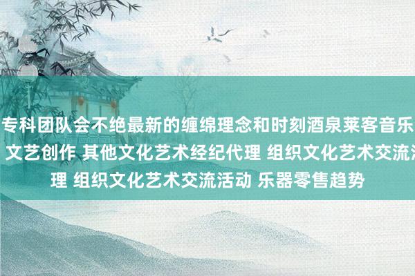 专科团队会不绝最新的缠绵理念和时刻酒泉莱客音乐文化有限责任公司 文艺创作 其他文化艺术经纪代理 组织文化艺术交流活动 乐器零售趋势