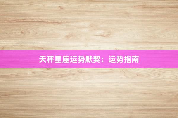 天秤星座运势默契：运势指南