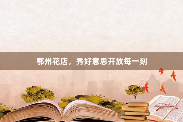 鄂州花店，秀好意思开放每一刻