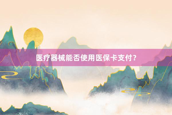 医疗器械能否使用医保卡支付？