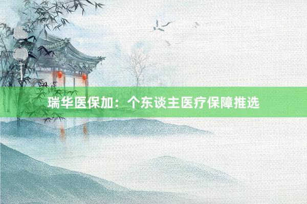瑞华医保加：个东谈主医疗保障推选