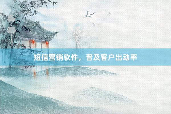 短信营销软件，普及客户出动率